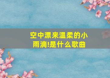 空中漂来温柔的小雨滴!是什么歌曲