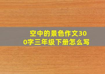 空中的景色作文300字三年级下册怎么写