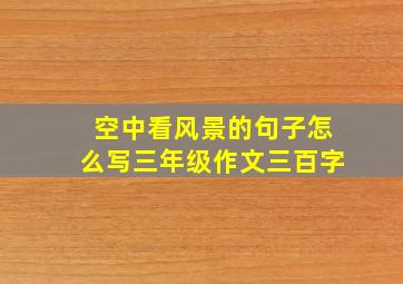 空中看风景的句子怎么写三年级作文三百字