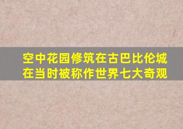 空中花园修筑在古巴比伦城在当时被称作世界七大奇观