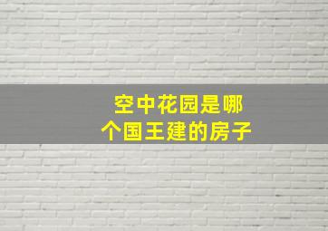 空中花园是哪个国王建的房子