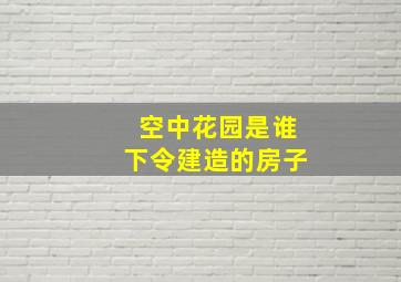 空中花园是谁下令建造的房子