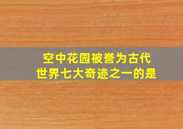 空中花园被誉为古代世界七大奇迹之一的是