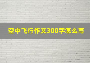 空中飞行作文300字怎么写