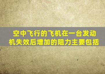 空中飞行的飞机在一台发动机失效后增加的阻力主要包括