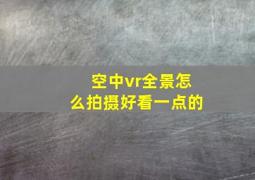 空中vr全景怎么拍摄好看一点的