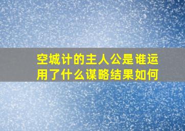 空城计的主人公是谁运用了什么谋略结果如何