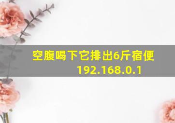 空腹喝下它排出6斤宿便 192.168.0.1