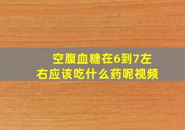 空腹血糖在6到7左右应该吃什么药呢视频