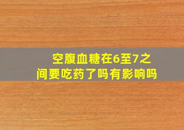 空腹血糖在6至7之间要吃药了吗有影响吗