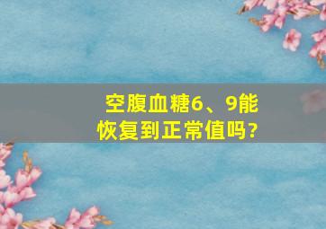 空腹血糖6、9能恢复到正常值吗?