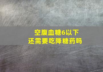 空腹血糖6以下还需要吃降糖药吗