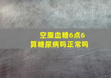 空腹血糖6点6算糖尿病吗正常吗