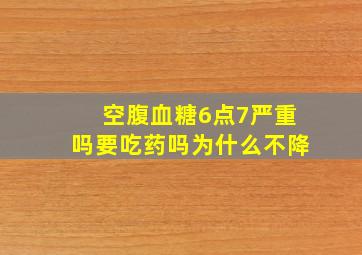 空腹血糖6点7严重吗要吃药吗为什么不降