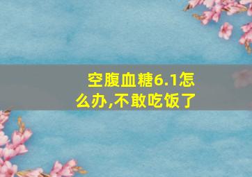 空腹血糖6.1怎么办,不敢吃饭了