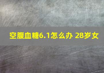 空腹血糖6.1怎么办 28岁女