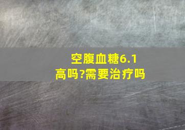 空腹血糖6.1高吗?需要治疗吗