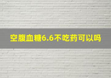 空腹血糖6.6不吃药可以吗