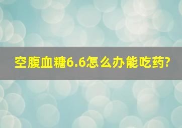 空腹血糖6.6怎么办能吃药?