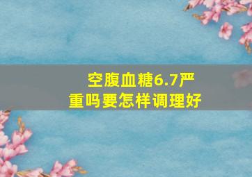 空腹血糖6.7严重吗要怎样调理好