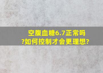 空腹血糖6.7正常吗?如何控制才会更理想?