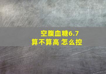 空腹血糖6.7算不算高 怎么控