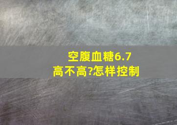 空腹血糖6.7高不高?怎样控制