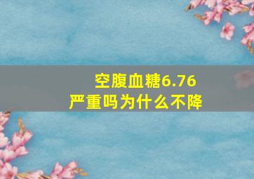 空腹血糖6.76严重吗为什么不降