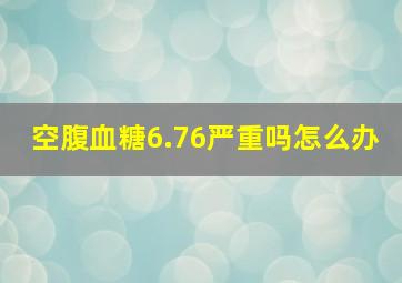 空腹血糖6.76严重吗怎么办