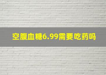 空腹血糖6.99需要吃药吗