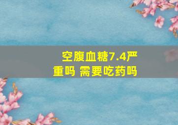 空腹血糖7.4严重吗 需要吃药吗