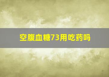 空腹血糖73用吃药吗