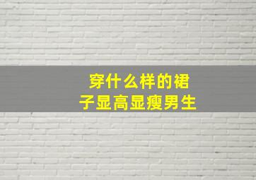 穿什么样的裙子显高显瘦男生