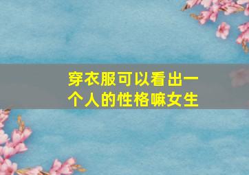 穿衣服可以看出一个人的性格嘛女生