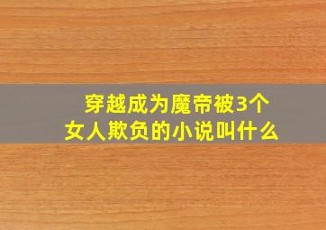 穿越成为魔帝被3个女人欺负的小说叫什么