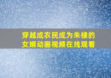 穿越成农民成为朱棣的女婿动画视频在线观看