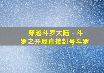 穿越斗罗大陆 - 斗罗之开局直接封号斗罗