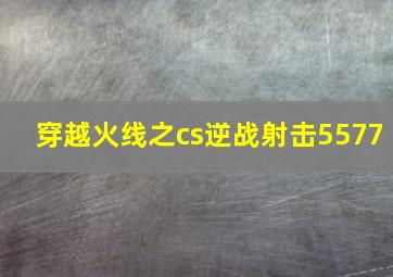 穿越火线之cs逆战射击5577