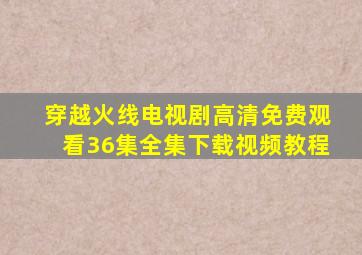 穿越火线电视剧高清免费观看36集全集下载视频教程