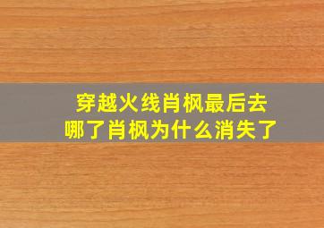 穿越火线肖枫最后去哪了肖枫为什么消失了