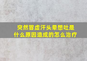 突然冒虚汗头晕想吐是什么原因造成的怎么治疗