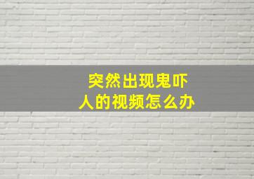 突然出现鬼吓人的视频怎么办