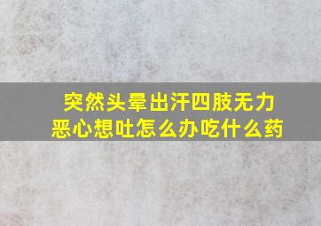 突然头晕出汗四肢无力恶心想吐怎么办吃什么药