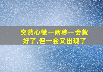 突然心慌一两秒一会就好了,但一会又出现了