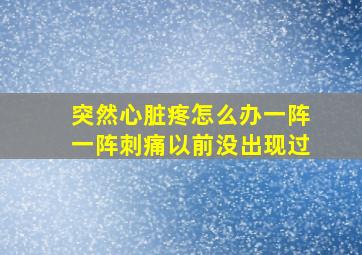 突然心脏疼怎么办一阵一阵刺痛以前没出现过