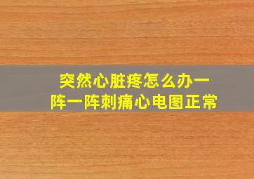 突然心脏疼怎么办一阵一阵刺痛心电图正常