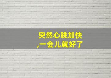 突然心跳加快,一会儿就好了