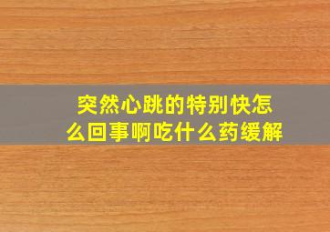 突然心跳的特别快怎么回事啊吃什么药缓解