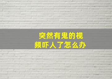 突然有鬼的视频吓人了怎么办