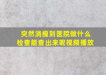 突然消瘦到医院做什么检查能查出来呢视频播放